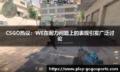 CSGO热议：WE在耐力问题上的表现引发广泛讨论