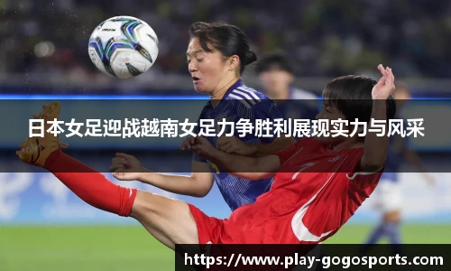 日本女足迎战越南女足力争胜利展现实力与风采